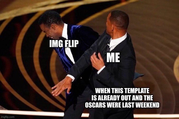 so fast | IMG FLIP; ME; WHEN THIS TEMPLATE IS ALREADY OUT AND THE OSCARS WERE LAST WEEKEND | image tagged in will smith slap | made w/ Imgflip meme maker