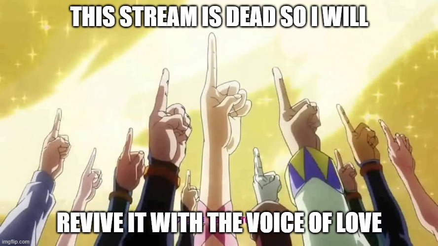 THIS STREAM IS DEAD SO I WILL; REVIVE IT WITH THE VOICE OF LOVE | made w/ Imgflip meme maker