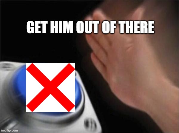 comment 29 | GET HIM OUT OF THERE | image tagged in memes,blank nut button | made w/ Imgflip meme maker