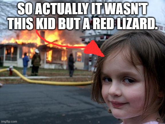 Disaster Girl Meme | SO ACTUALLY IT WASN'T THIS KID BUT A RED LIZARD. | image tagged in memes,disaster girl | made w/ Imgflip meme maker