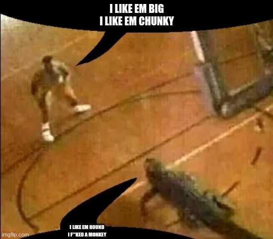 Basketball Player vs Alligator | I LIKE EM BIG
I LIKE EM CHUNKY; I LIKE EM ROUND
I F**KED A MONKEY | image tagged in basketball player vs alligator | made w/ Imgflip meme maker