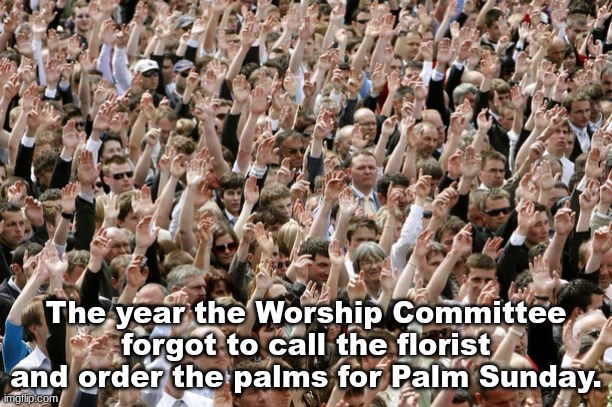 Improvising | The year the Worship Committee forgot to call the florist and order the palms for Palm Sunday. | image tagged in people raising hands,church | made w/ Imgflip meme maker