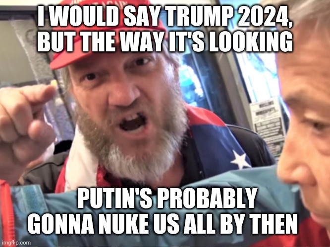 It's been a while since I posted an actual meme so here yall go | I WOULD SAY TRUMP 2024, BUT THE WAY IT'S LOOKING; PUTIN'S PROBABLY GONNA NUKE US ALL BY THEN | image tagged in angry trump supporter,memes,vladimir putin,trump 2024,war on ukraine,politics | made w/ Imgflip meme maker