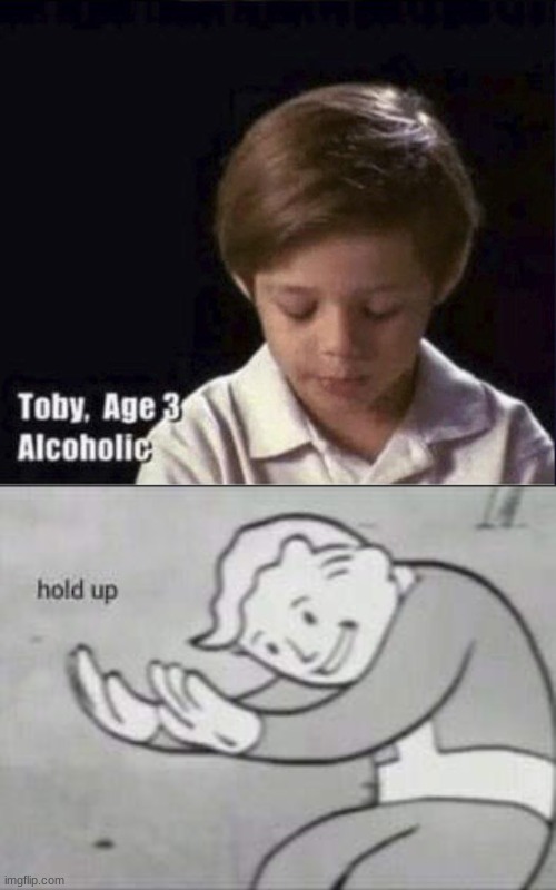 image tagged in toby age 3 alcoholic,fallout hold up | made w/ Imgflip meme maker
