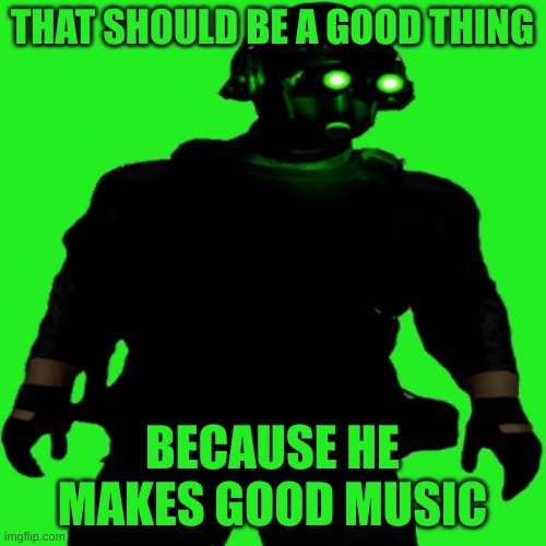 Clarkson Cloaker | THAT SHOULD BE A GOOD THING BECAUSE HE MAKES GOOD MUSIC | image tagged in clarkson cloaker | made w/ Imgflip meme maker