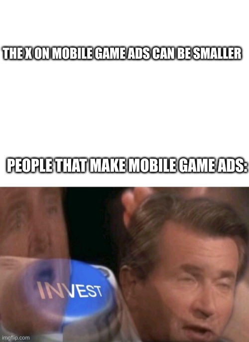 THE X ON MOBILE GAME ADS CAN BE SMALLER; PEOPLE THAT MAKE MOBILE GAME ADS: | image tagged in blank white template,invest | made w/ Imgflip meme maker