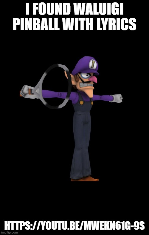 https://youtu.be/mwEKN61g-9s | I FOUND WALUIGI PINBALL WITH LYRICS; HTTPS://YOUTU.BE/MWEKN61G-9S | image tagged in t pose waluigi | made w/ Imgflip meme maker