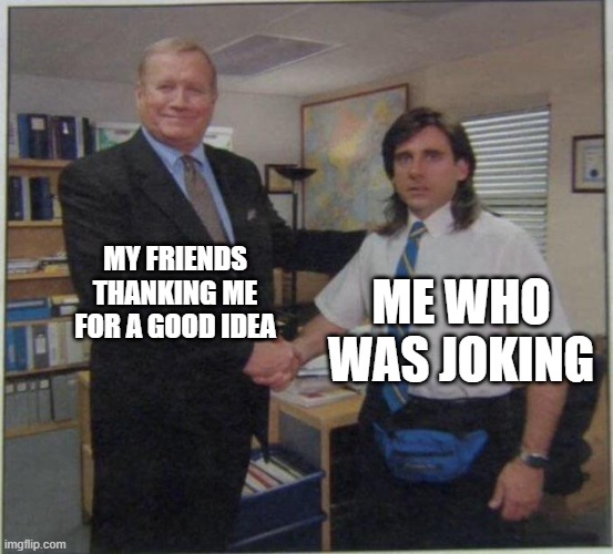 well |  MY FRIENDS THANKING ME FOR A GOOD IDEA; ME WHO WAS JOKING | image tagged in the office handshake | made w/ Imgflip meme maker