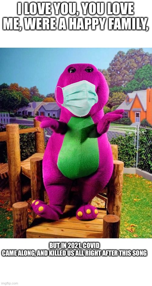 Thump | I LOVE YOU, YOU LOVE ME, WERE A HAPPY FAMILY, BUT IN 2021, COVID CAME ALONG, AND KILLED US ALL RIGHT AFTER THIS SONG | image tagged in barney the dinosaur,covid,dark humor | made w/ Imgflip meme maker