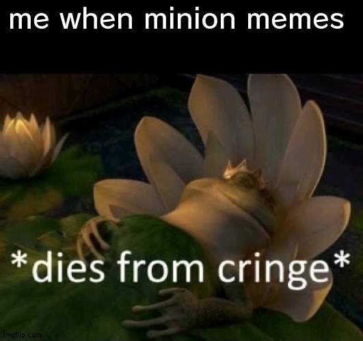 Dies from cringe | me when minion memes | image tagged in dies from cringe | made w/ Imgflip meme maker