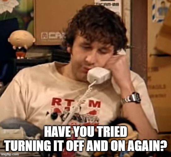 IT Crowd - Roy | HAVE YOU TRIED TURNING IT OFF AND ON AGAIN? | image tagged in it crowd - roy | made w/ Imgflip meme maker