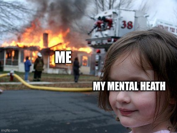 Disaster Girl | ME; MY MENTAL HEATH | image tagged in memes,disaster girl | made w/ Imgflip meme maker