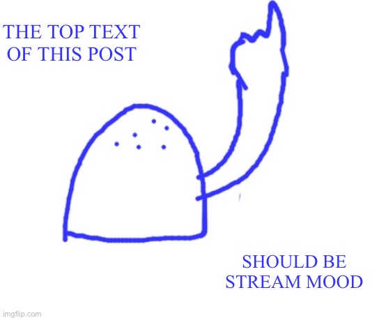 Blepie the post above | THE TOP TEXT OF THIS POST; SHOULD BE STREAM MOOD | image tagged in blepie the post above | made w/ Imgflip meme maker