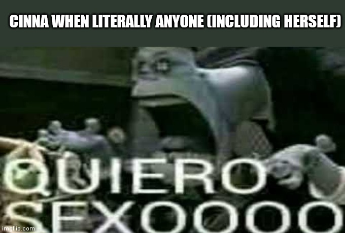 thhe whe. Je rjrjdnssjsjwii2928 | CINNA WHEN LITERALLY ANYONE (INCLUDING HERSELF) | image tagged in quiero sexoooo | made w/ Imgflip meme maker