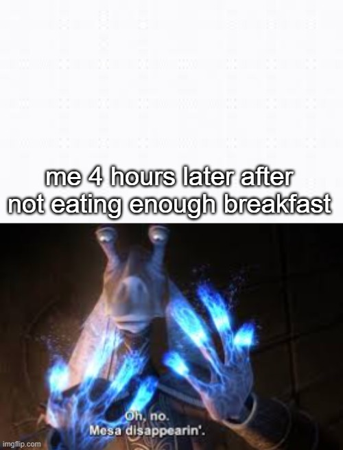 me 4 hours later after not eating enough breakfast | image tagged in oh no mesa disappearing | made w/ Imgflip meme maker