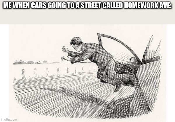 homework ave would have no people living on it | ME WHEN CARS GOING TO A STREET CALLED HOMEWORK AVE: | image tagged in jumping out of car | made w/ Imgflip meme maker