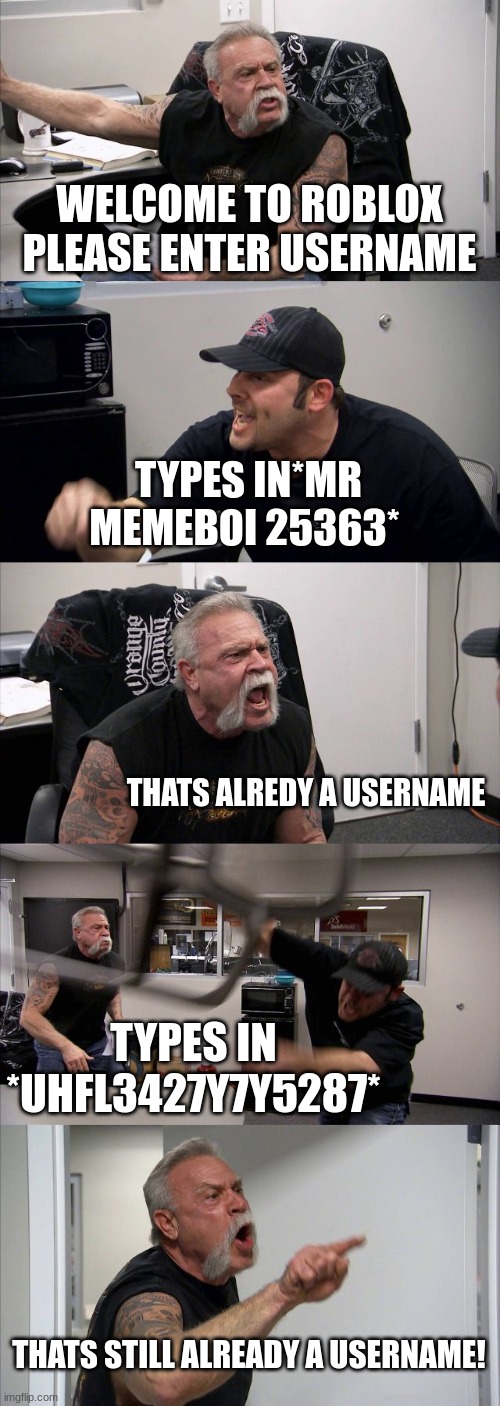 American Chopper Argument | WELCOME TO ROBLOX PLEASE ENTER USERNAME; TYPES IN*MR MEMEBOI 25363*; THATS ALREDY A USERNAME; TYPES IN *UHFL3427Y7Y5287*; THATS STILL ALREADY A USERNAME! | image tagged in memes,american chopper argument | made w/ Imgflip meme maker