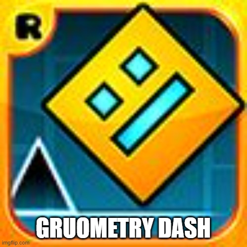 Geometry Dash | GRUOMETRY DASH | image tagged in geometry dash | made w/ Imgflip meme maker