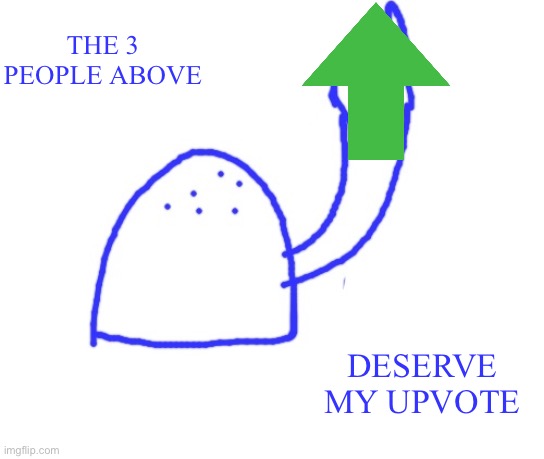 Blepie the post above | THE 3 PEOPLE ABOVE; DESERVE MY UPVOTE | image tagged in blepie the post above | made w/ Imgflip meme maker