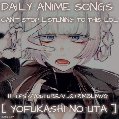 DAILY ANIME SONGS; CAN’T STOP LISTENING TO THIS LOL; HTTPS://YOUTU.BE/V_QTRMBLMVG; [ YOFUKASHI NO UTA ] | made w/ Imgflip meme maker