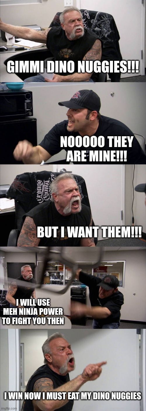 WAHAHAHA DINO NUGGIES | GIMMI DINO NUGGIES!!! NOOOOO THEY ARE MINE!!! BUT I WANT THEM!!! I WILL USE MEH NINJA POWER TO FIGHT YOU THEN; I WIN NOW I MUST EAT MY DINO NUGGIES | image tagged in memes,american chopper argument | made w/ Imgflip meme maker