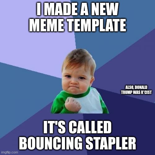 Success Kid | I MADE A NEW MEME TEMPLATE; ALSO, DONALD TRUMP WAS R*CIST; IT'S CALLED BOUNCING STAPLER | image tagged in memes,success kid | made w/ Imgflip meme maker