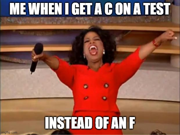 Oprah You Get A |  ME WHEN I GET A C ON A TEST; INSTEAD OF AN F | image tagged in memes,oprah you get a | made w/ Imgflip meme maker
