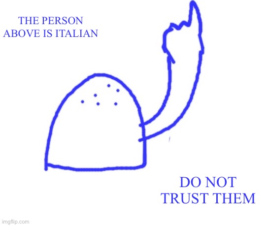 Blepie the post above | THE PERSON ABOVE IS ITALIAN; DO NOT TRUST THEM | image tagged in blepie the post above | made w/ Imgflip meme maker
