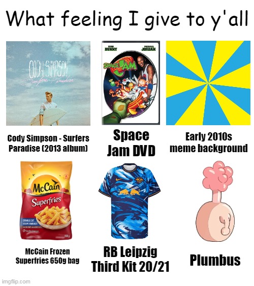 Hi (sorry for bad english) | What feeling I give to y'all; Early 2010s meme background; Space Jam DVD; Cody Simpson - Surfers Paradise (2013 album); McCain Frozen Superfries 650g bag; RB Leipzig Third Kit 20/21; Plumbus | image tagged in memes | made w/ Imgflip meme maker