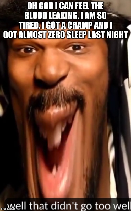 p a  i n | OH GOD I CAN FEEL THE BLOOD LEAKING, I AM SO TIRED, I GOT A CRAMP AND I GOT ALMOST ZERO SLEEP LAST NIGHT | image tagged in well that didn't go too well coryxkenshin | made w/ Imgflip meme maker