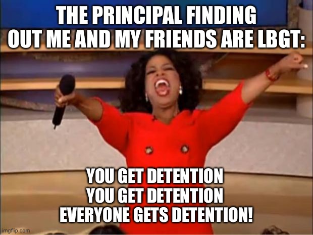 Oprah You Get A Meme | THE PRINCIPAL FINDING OUT ME AND MY FRIENDS ARE LBGT:; YOU GET DETENTION 
YOU GET DETENTION 
EVERYONE GETS DETENTION! | image tagged in memes,oprah you get a | made w/ Imgflip meme maker