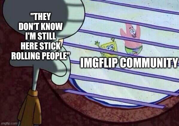 I'm back from my coma.... | "THEY DON'T KNOW I'M STILL HERE STICK ROLLING PEOPLE"; IMGFLIP COMMUNITY | image tagged in squidward window | made w/ Imgflip meme maker