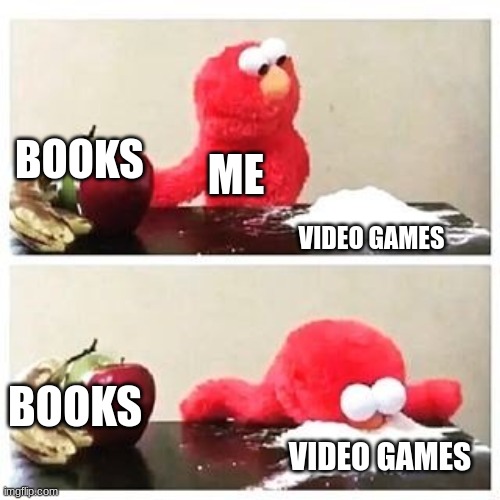 elmo cocaine | BOOKS; ME; VIDEO GAMES; BOOKS; VIDEO GAMES | image tagged in elmo cocaine | made w/ Imgflip meme maker