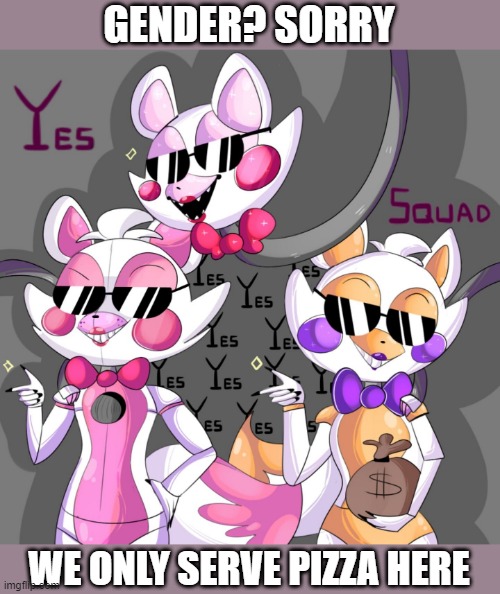 The Yes Squad | GENDER? SORRY; WE ONLY SERVE PIZZA HERE | image tagged in furry,fnaf,gender,memes,funny | made w/ Imgflip meme maker