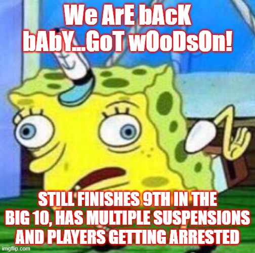 Iu sucks | We ArE bAcK bAbY...GoT wOoDsOn! STILL FINISHES 9TH IN THE BIG 10, HAS MULTIPLE SUSPENSIONS AND PLAYERS GETTING ARRESTED | image tagged in sarcastic spongebob | made w/ Imgflip meme maker