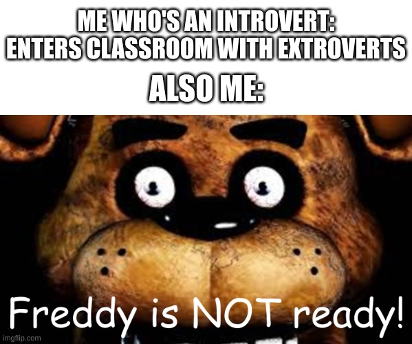 template | ME WHO'S AN INTROVERT: ENTERS CLASSROOM WITH EXTROVERTS; ALSO ME: | image tagged in freddy is not ready | made w/ Imgflip meme maker