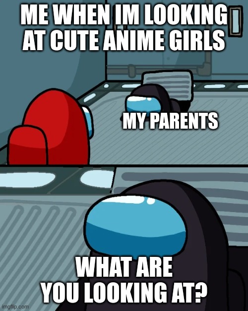 impostor of the vent | ME WHEN IM LOOKING AT CUTE ANIME GIRLS; MY PARENTS; WHAT ARE YOU LOOKING AT? | image tagged in impostor of the vent | made w/ Imgflip meme maker