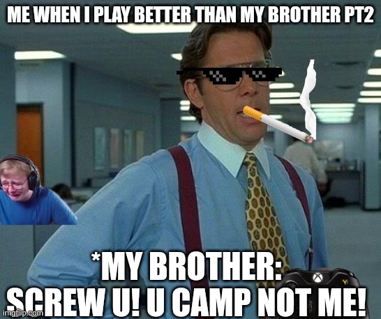 That Would Be Great | ME WHEN I PLAY BETTER THAN MY BROTHER PT2; *MY BROTHER: SCREW U! U CAMP NOT ME! | image tagged in memes,that would be great | made w/ Imgflip meme maker