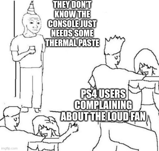 party loner | THEY DON'T KNOW THE CONSOLE JUST NEEDS SOME THERMAL PASTE; PS4 USERS COMPLAINING ABOUT THE LOUD FAN | image tagged in party loner | made w/ Imgflip meme maker
