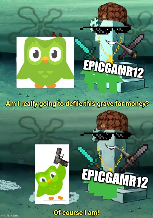 Me when I die | EPICGAMR12; EPICGAMR12 | image tagged in mr krabs am i really going to have to defile this grave for,dead | made w/ Imgflip meme maker