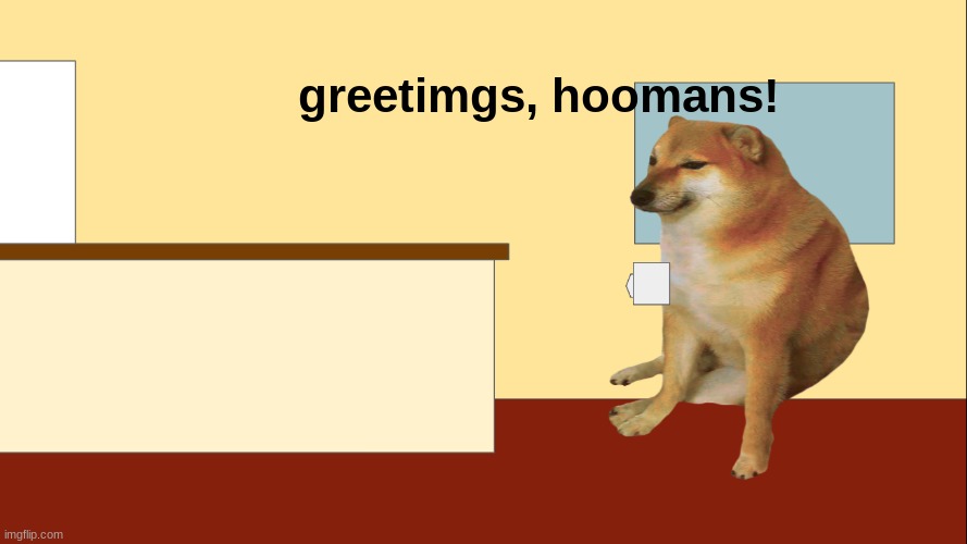 greetimgs, hoomans! | greetimgs, hoomans! | image tagged in cheems | made w/ Imgflip meme maker