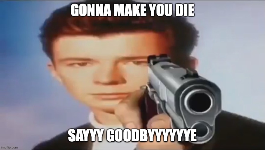 Say Goodbye | GONNA MAKE YOU DIE SAYYY GOODBYYYYYYE | image tagged in say goodbye | made w/ Imgflip meme maker