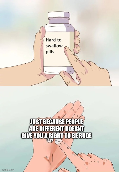 Hard To Swallow Pills | JUST BECAUSE PEOPLE ARE DIFFERENT DOESNT GIVE YOU A RIGHT TO BE RUDE | image tagged in memes,hard to swallow pills | made w/ Imgflip meme maker