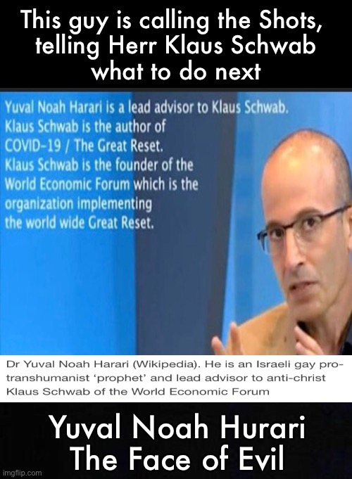 Stranger Danger!   Know Your Enemy - This guy is scheming the End of Humanity, starting with YOU - A Real-life Bond Villain | This guy is calling the Shots, 
telling Herr Klaus Schwab
what to do next; Yuval Noah Hurari
The Face of Evil | image tagged in memes,advisor to klauss schwab,transhumanist,puppeteer,evil man with enough power to decimate whole populations | made w/ Imgflip meme maker