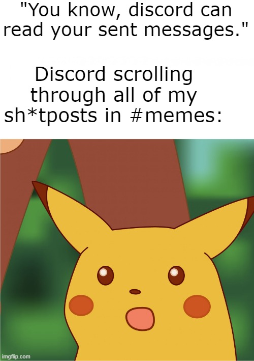 Surprised Pikachu (High Quality) | "You know, discord can read your sent messages."; Discord scrolling through all of my sh*tposts in #memes: | image tagged in surprised pikachu high quality,discord,memes,meme,dank memes,surprised pikachu | made w/ Imgflip meme maker