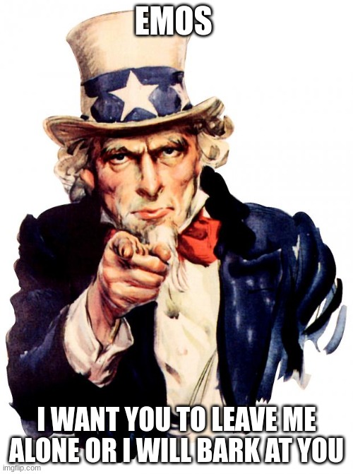 Uncle Sam | EMOS; I WANT YOU TO LEAVE ME ALONE OR I WILL BARK AT YOU | image tagged in memes,uncle sam | made w/ Imgflip meme maker