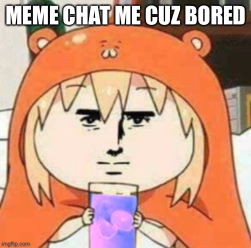 Cursed umaru-chan holding lean | MEME CHAT ME CUZ BORED | image tagged in cursed umaru-chan holding lean | made w/ Imgflip meme maker