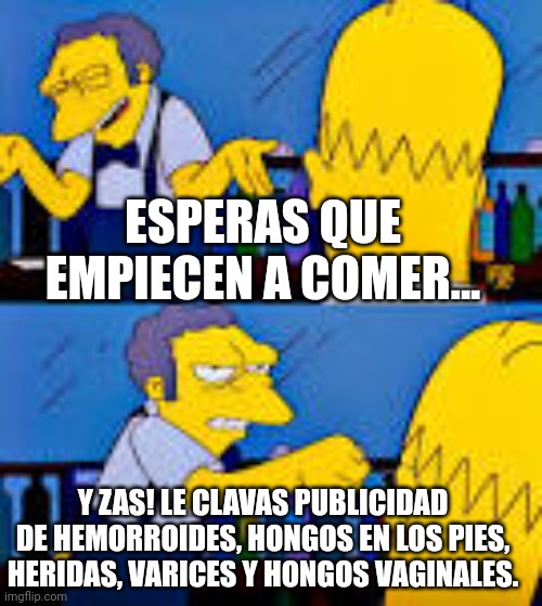 Moe zas | ESPERAS QUE EMPIECEN A COMER... Y ZAS! LE CLAVAS PUBLICIDAD DE HEMORROIDES, HONGOS EN LOS PIES, HERIDAS, VARICES Y HONGOS VAGINALES. | image tagged in moe zas,argentina | made w/ Imgflip meme maker