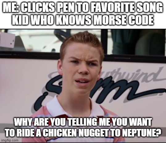 You Guys are Getting Paid | ME: CLICKS PEN TO FAVORITE SONG
KID WHO KNOWS MORSE CODE; WHY ARE YOU TELLING ME YOU WANT TO RIDE A CHICKEN NUGGET TO NEPTUNE? | image tagged in you guys are getting paid | made w/ Imgflip meme maker