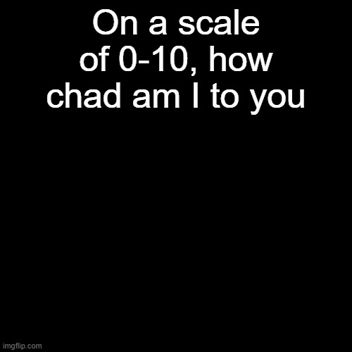 0 maybe (my memes are definitely not based) | On a scale of 0-10, how chad am I to you | made w/ Imgflip meme maker